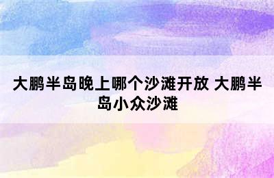 大鹏半岛晚上哪个沙滩开放 大鹏半岛小众沙滩